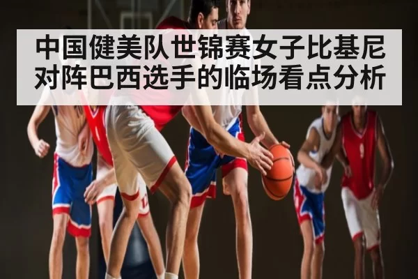 中国健美队世锦赛女子比基尼对阵巴西选手的临场看点分析